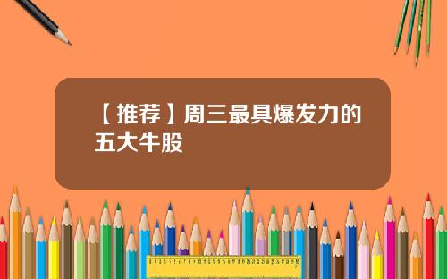 【推荐】周三最具爆发力的五大牛股
