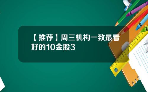 【推荐】周三机构一致最看好的10金股3
