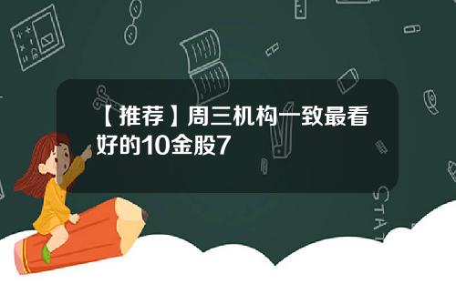 【推荐】周三机构一致最看好的10金股7