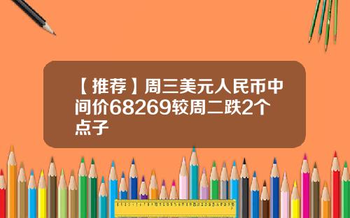 【推荐】周三美元人民币中间价68269较周二跌2个点子