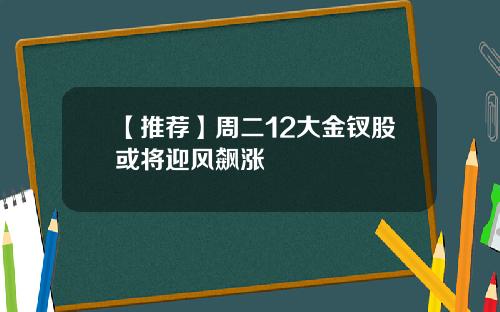 【推荐】周二12大金钗股或将迎风飙涨