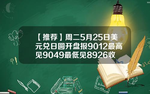【推荐】周二5月25日美元兑日圆开盘报9012最高见9049最低见8926收盘报9032