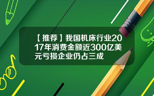 【推荐】我国机床行业2017年消费金额近300亿美元亏损企业仍占三成