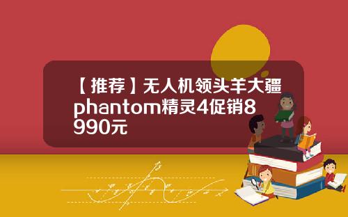 【推荐】无人机领头羊大疆phantom精灵4促销8990元