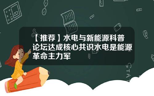 【推荐】水电与新能源科普论坛达成核心共识水电是能源革命主力军