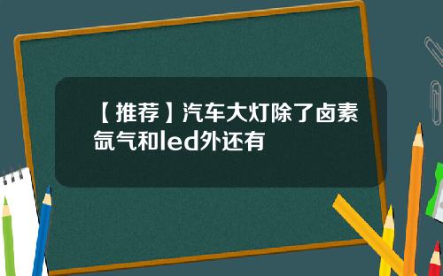 【推荐】汽车大灯除了卤素氙气和led外还有