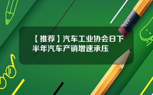 【推荐】汽车工业协会日下半年汽车产销增速承压