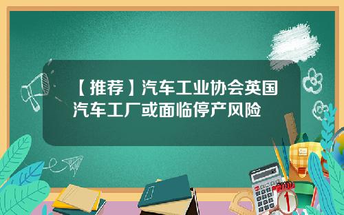 【推荐】汽车工业协会英国汽车工厂或面临停产风险