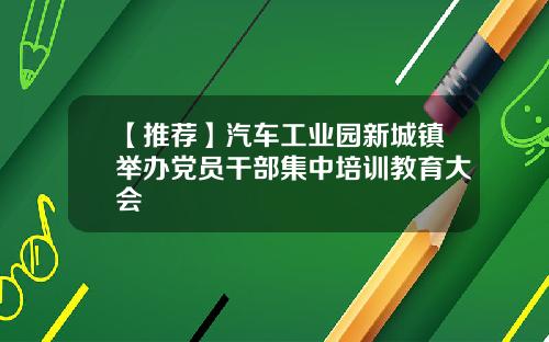 【推荐】汽车工业园新城镇举办党员干部集中培训教育大会