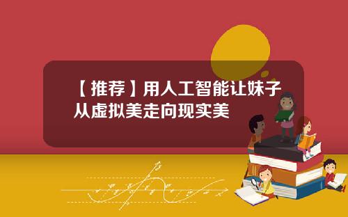 【推荐】用人工智能让妹子从虚拟美走向现实美
