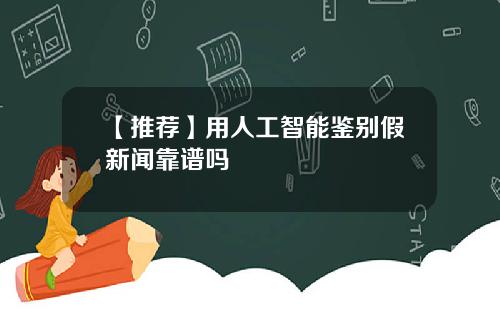 【推荐】用人工智能鉴别假新闻靠谱吗