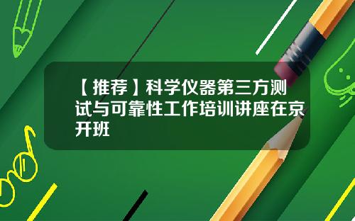 【推荐】科学仪器第三方测试与可靠性工作培训讲座在京开班