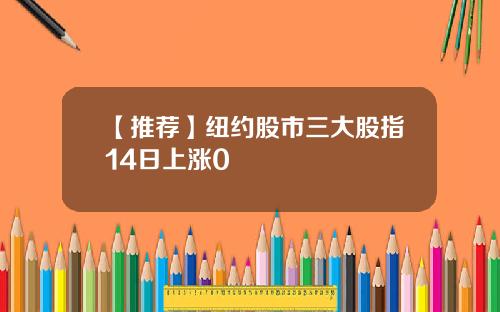 【推荐】纽约股市三大股指14日上涨0