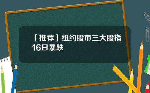 【推荐】纽约股市三大股指16日暴跌