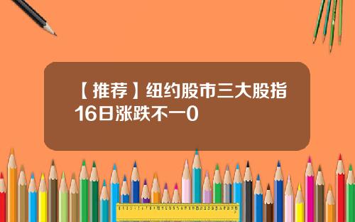 【推荐】纽约股市三大股指16日涨跌不一0