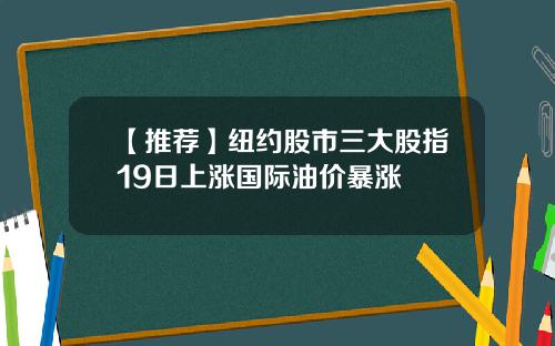 【推荐】纽约股市三大股指19日上涨国际油价暴涨