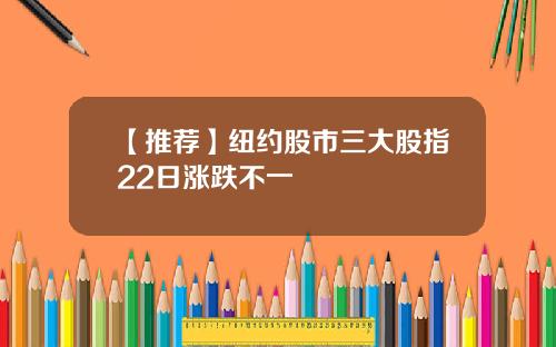 【推荐】纽约股市三大股指22日涨跌不一