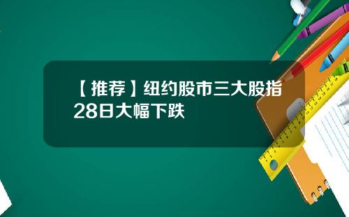 【推荐】纽约股市三大股指28日大幅下跌