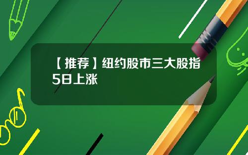 【推荐】纽约股市三大股指5日上涨