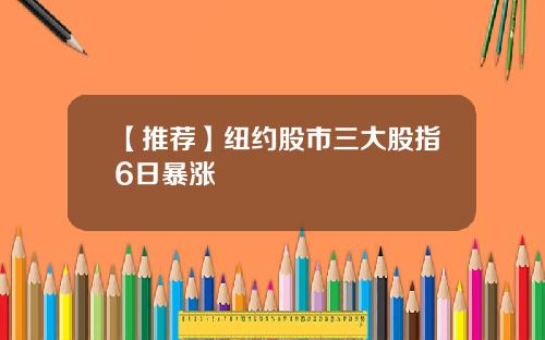【推荐】纽约股市三大股指6日暴涨