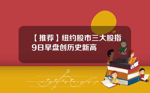 【推荐】纽约股市三大股指9日早盘创历史新高
