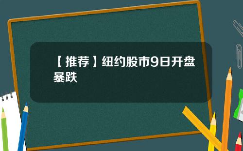 【推荐】纽约股市9日开盘暴跌