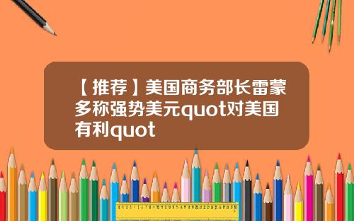【推荐】美国商务部长雷蒙多称强势美元quot对美国有利quot