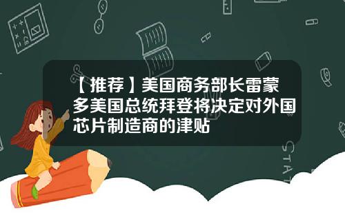 【推荐】美国商务部长雷蒙多美国总统拜登将决定对外国芯片制造商的津贴