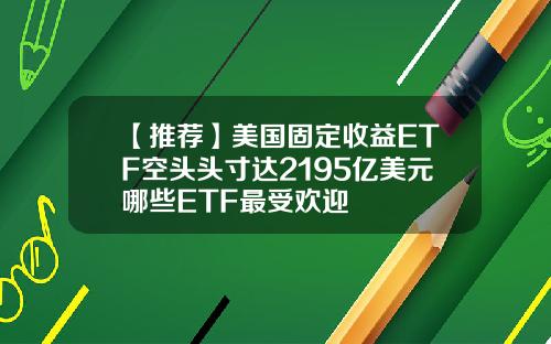 【推荐】美国固定收益ETF空头头寸达2195亿美元哪些ETF最受欢迎