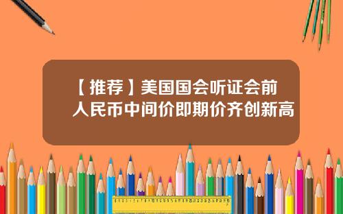 【推荐】美国国会听证会前人民币中间价即期价齐创新高