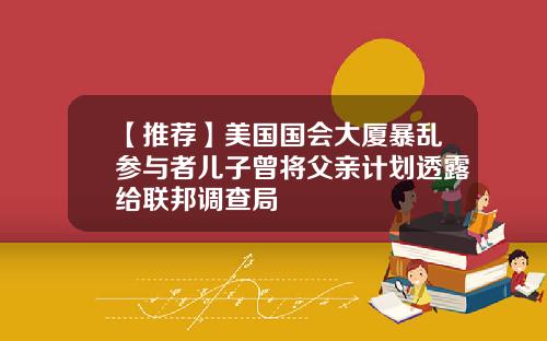 【推荐】美国国会大厦暴乱参与者儿子曾将父亲计划透露给联邦调查局