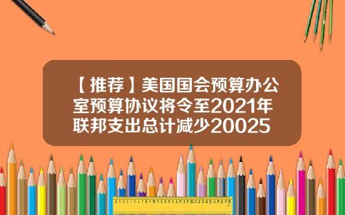 【推荐】美国国会预算办公室预算协议将令至2021年联邦支出总计减少200250亿美元