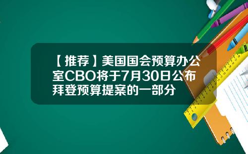 【推荐】美国国会预算办公室CBO将于7月30日公布拜登预算提案的一部分
