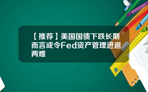 【推荐】美国国债下跌长期而言或令Fed资产管理进退两难