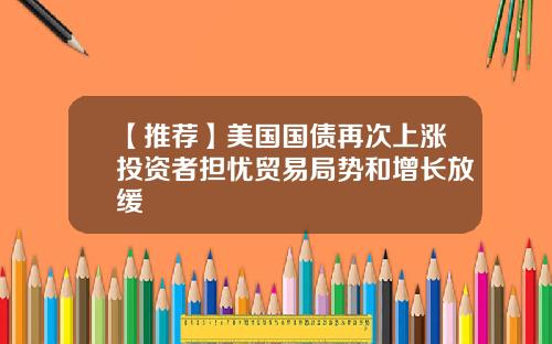 【推荐】美国国债再次上涨投资者担忧贸易局势和增长放缓