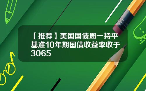 【推荐】美国国债周一持平基准10年期国债收益率收于3065