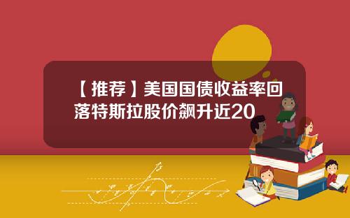 【推荐】美国国债收益率回落特斯拉股价飙升近20