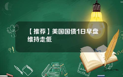 【推荐】美国国债1日早盘维持走低