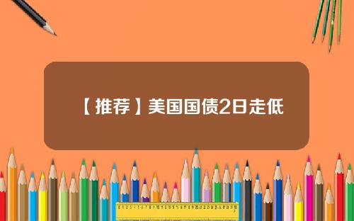 【推荐】美国国债2日走低