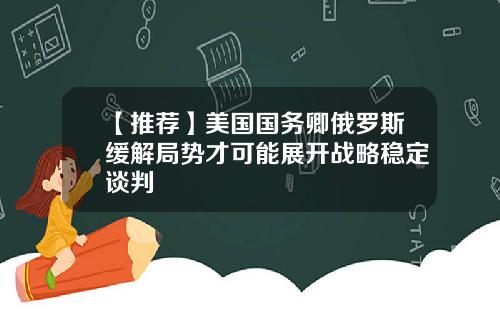 【推荐】美国国务卿俄罗斯缓解局势才可能展开战略稳定谈判