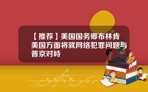 【推荐】美国国务卿布林肯美国方面将就网络犯罪问题与普京对峙