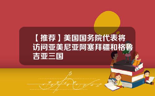 【推荐】美国国务院代表将访问亚美尼亚阿塞拜疆和格鲁吉亚三国
