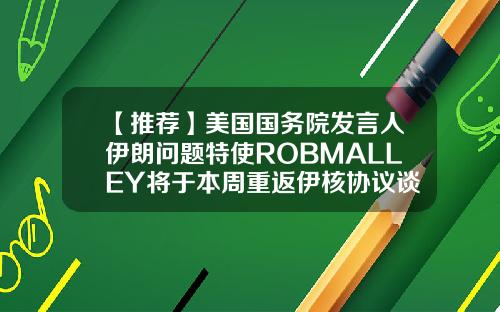 【推荐】美国国务院发言人伊朗问题特使ROBMALLEY将于本周重返伊核协议谈判