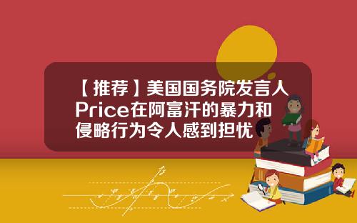 【推荐】美国国务院发言人Price在阿富汗的暴力和侵略行为令人感到担忧