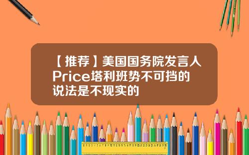 【推荐】美国国务院发言人Price塔利班势不可挡的说法是不现实的