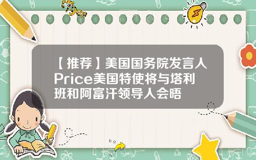 【推荐】美国国务院发言人Price美国特使将与塔利班和阿富汗领导人会晤