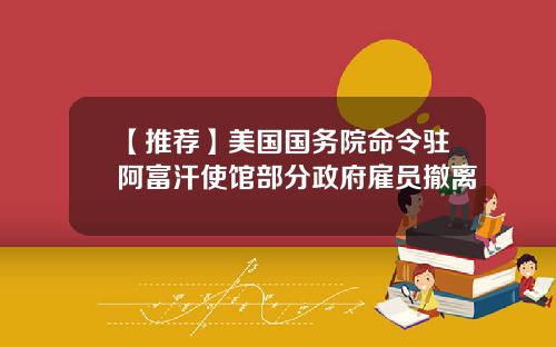 【推荐】美国国务院命令驻阿富汗使馆部分政府雇员撤离