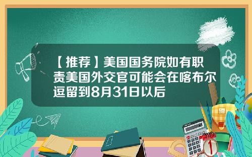 【推荐】美国国务院如有职责美国外交官可能会在喀布尔逗留到8月31日以后