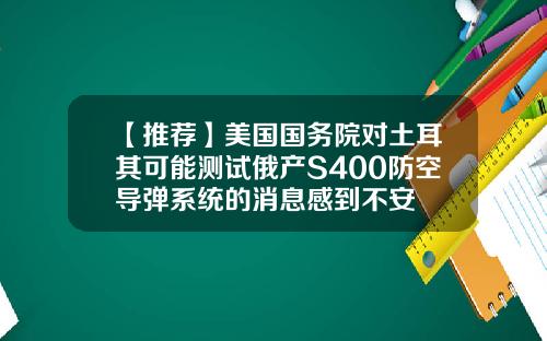 【推荐】美国国务院对土耳其可能测试俄产S400防空导弹系统的消息感到不安