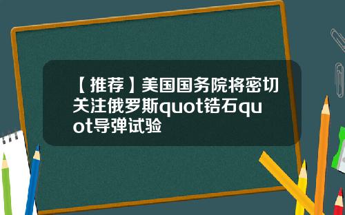【推荐】美国国务院将密切关注俄罗斯quot锆石quot导弹试验